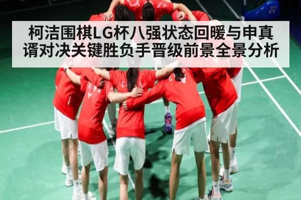 柯洁围棋LG杯八强状态回暖与申真谞对决关键胜负手晋级前景全景分析