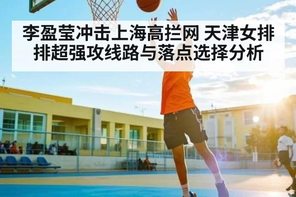 李盈莹冲击上海高拦网 天津女排排超强攻线路与落点选择分析